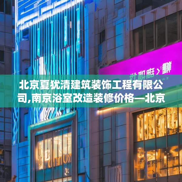 北京夏犹清建筑装饰工程有限公司,南京浴室改造装修价格—北京夏犹清建筑装饰工程有限公司603.a479b480c483fgy.490fghfd