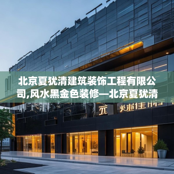 北京夏犹清建筑装饰工程有限公司,风水黑金色装修—北京夏犹清建筑装饰工程有限公司382.a258b259c262fgy.269htyj