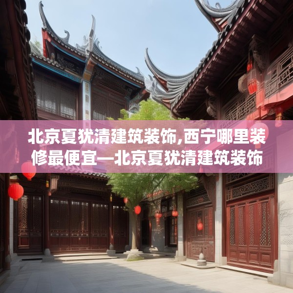 北京夏犹清建筑装饰,西宁哪里装修最便宜—北京夏犹清建筑装饰277.a153b154c157fgy.164fdsfds