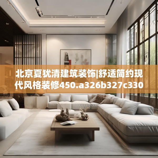 北京夏犹清建筑装饰|舒适简约现代风格装修450.a326b327c330fgy.337nbn