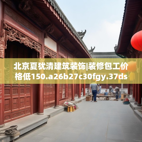 北京夏犹清建筑装饰|装修包工价格低150.a26b27c30fgy.37dsfds