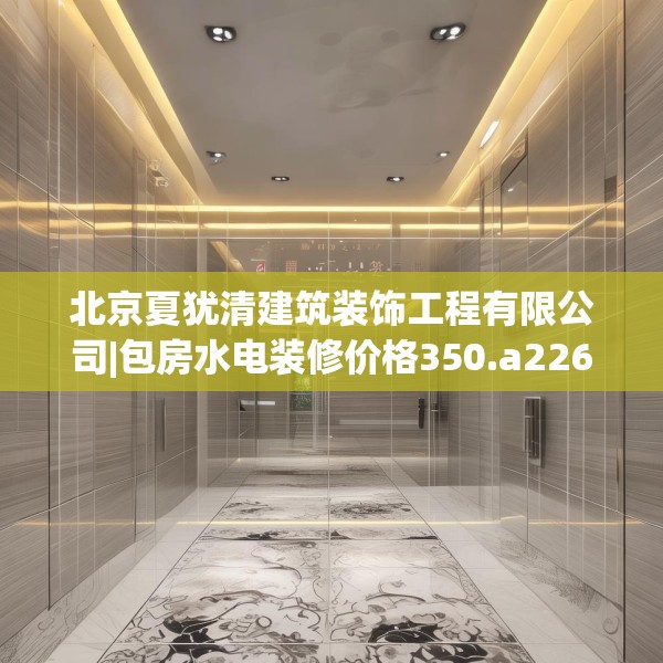 北京夏犹清建筑装饰工程有限公司|包房水电装修价格350.a226b227c230fgy.237wew
