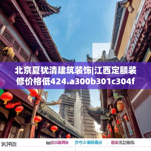 北京夏犹清建筑装饰|江西定额装修价格低424.a300b301c304fgy.311sdA