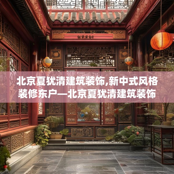 北京夏犹清建筑装饰,新中式风格装修东户—北京夏犹清建筑装饰175.a51b52c55fgy.62poiy