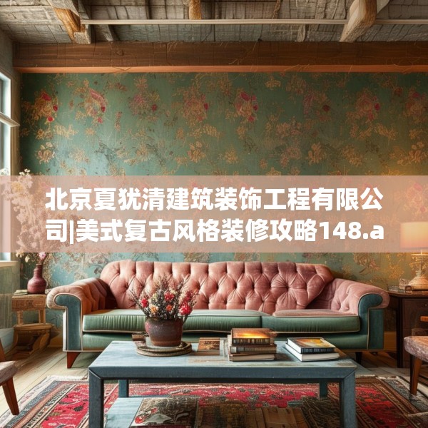 北京夏犹清建筑装饰工程有限公司|美式复古风格装修攻略148.a24b25c28fgy.35htyj