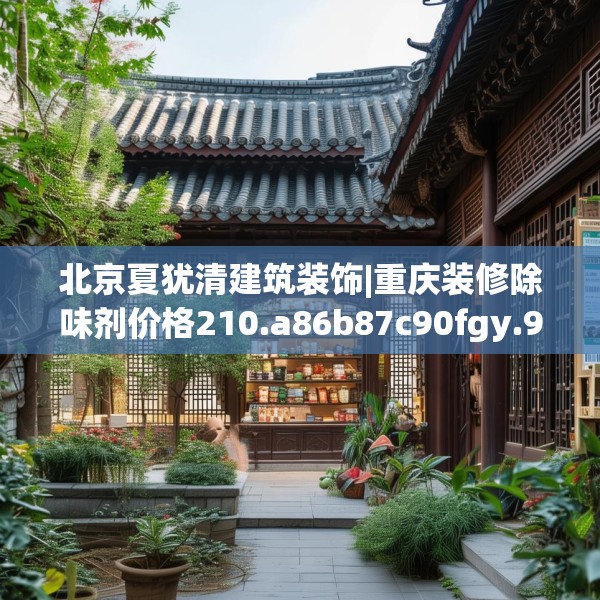 北京夏犹清建筑装饰|重庆装修除味剂价格210.a86b87c90fgy.97lkjl