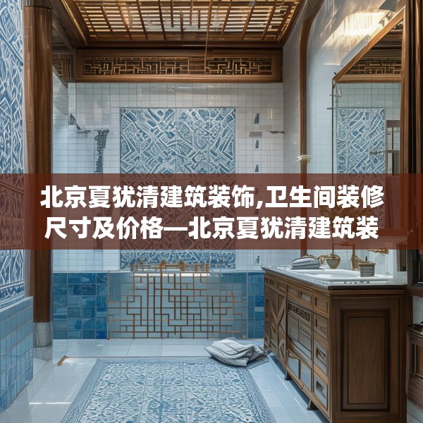 北京夏犹清建筑装饰,卫生间装修尺寸及价格—北京夏犹清建筑装饰573.a449b450c453fgy.460fhsg