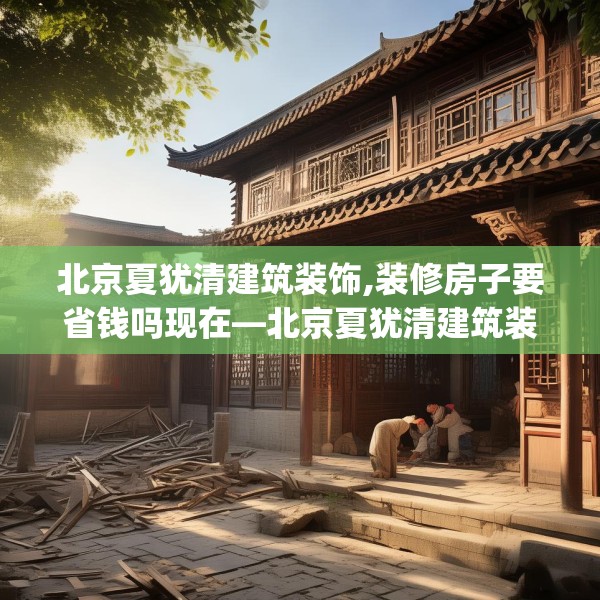 北京夏犹清建筑装饰,装修房子要省钱吗现在—北京夏犹清建筑装饰514.a390b391c394fgy.401sdA