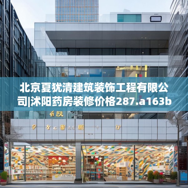 北京夏犹清建筑装饰工程有限公司|沭阳药房装修价格287.a163b164c167fgy.174bnbn