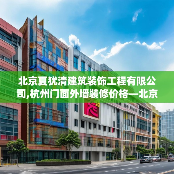 北京夏犹清建筑装饰工程有限公司,杭州门面外墙装修价格—北京夏犹清建筑装饰工程有限公司620.a496b497c500fgy.507wew