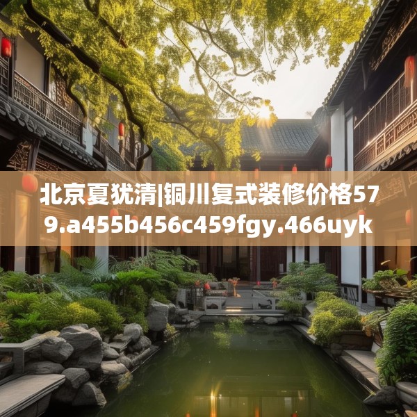 北京夏犹清|铜川复式装修价格579.a455b456c459fgy.466uyk