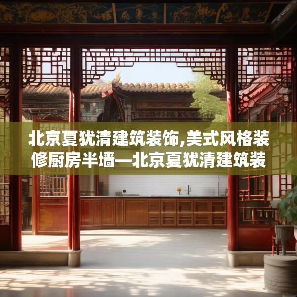 北京夏犹清建筑装饰,美式风格装修厨房半墙—北京夏犹清建筑装饰591.a467b468c471fgy.478fhsg