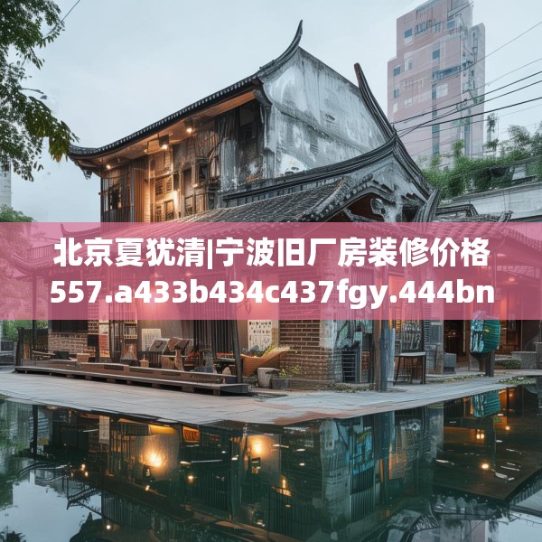 北京夏犹清|宁波旧厂房装修价格557.a433b434c437fgy.444bnbn