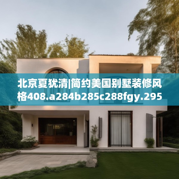 北京夏犹清|简约美国别墅装修风格408.a284b285c288fgy.295lkjl