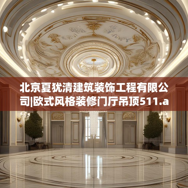 北京夏犹清建筑装饰工程有限公司|欧式风格装修门厅吊顶511.a387b388c391fgy.398fdsfds