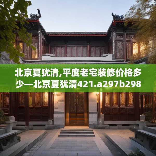 北京夏犹清,平度老宅装修价格多少—北京夏犹清421.a297b298c301fgy.308fdsfds