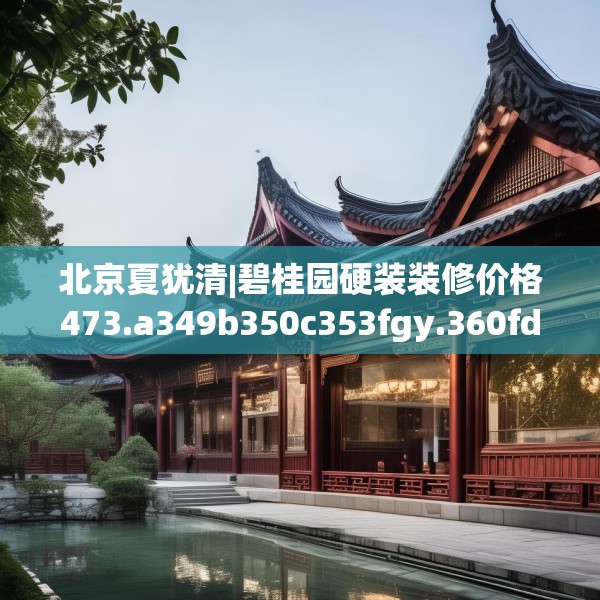 北京夏犹清|碧桂园硬装装修价格473.a349b350c353fgy.360fds
