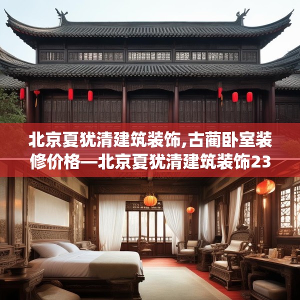 北京夏犹清建筑装饰,古蔺卧室装修价格—北京夏犹清建筑装饰237.a113b114c117fgy.124uyk
