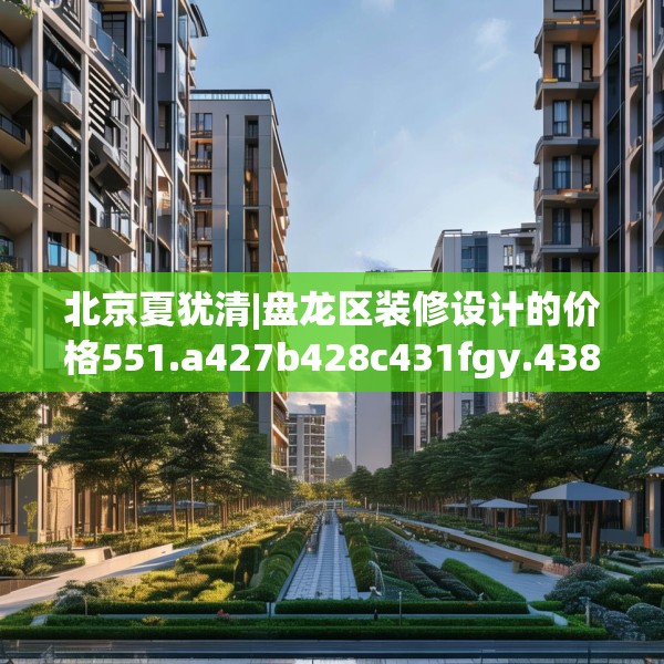 北京夏犹清|盘龙区装修设计的价格551.a427b428c431fgy.438cvcx