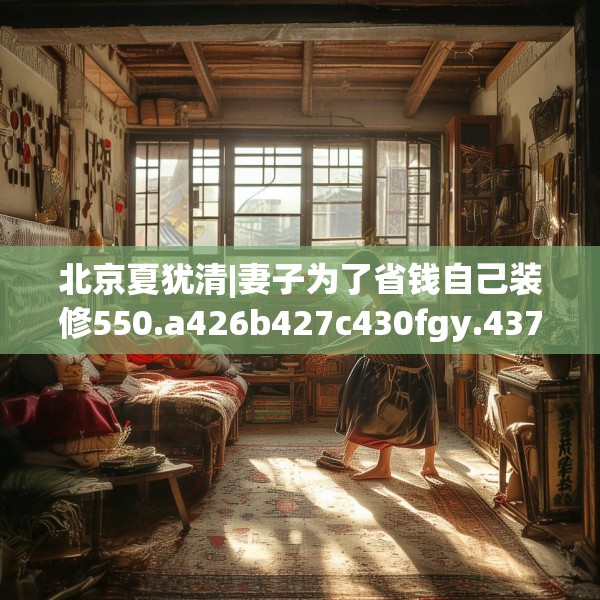 北京夏犹清|妻子为了省钱自己装修550.a426b427c430fgy.437sdA