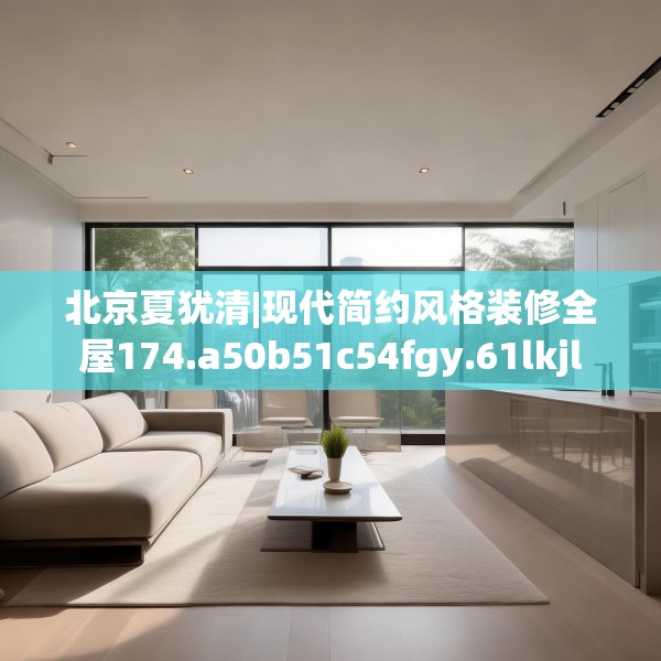 北京夏犹清|现代简约风格装修全屋174.a50b51c54fgy.61lkjl