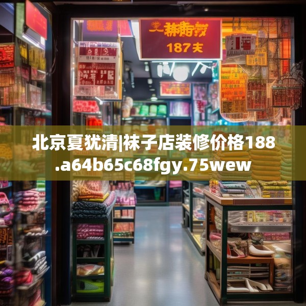 北京夏犹清|袜子店装修价格188.a64b65c68fgy.75wew