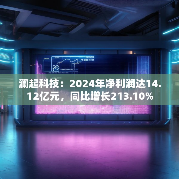 澜起科技：2024年净利润达14.12亿元，同比增长213.10%