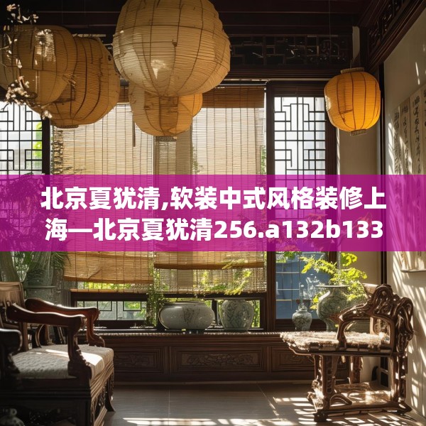 北京夏犹清,软装中式风格装修上海—北京夏犹清256.a132b133c136fgy.143htyj