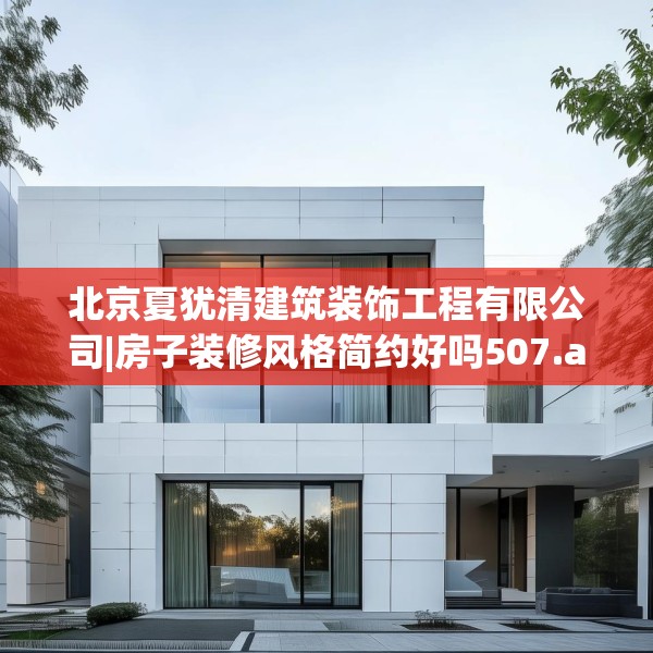 北京夏犹清建筑装饰工程有限公司|房子装修风格简约好吗507.a383b384c387fgy.394uyk