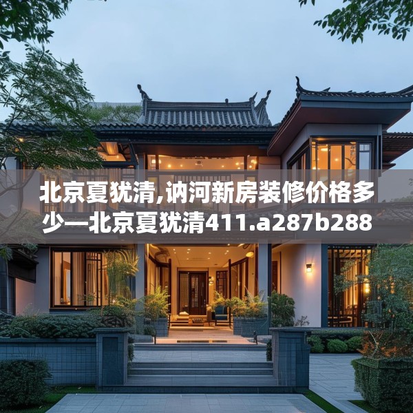 北京夏犹清,讷河新房装修价格多少—北京夏犹清411.a287b288c291fgy.298fhsg