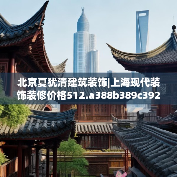 北京夏犹清建筑装饰|上海现代装饰装修价格512.a388b389c392fgy.399wew
