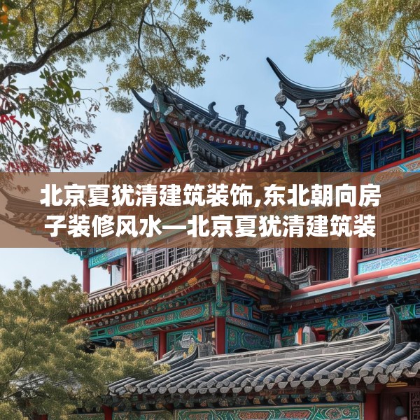 北京夏犹清建筑装饰,东北朝向房子装修风水—北京夏犹清建筑装饰399.a275b276c279fgy.286uyk