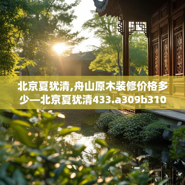 北京夏犹清,舟山原木装修价格多少—北京夏犹清433.a309b310c313fgy.320jhhj