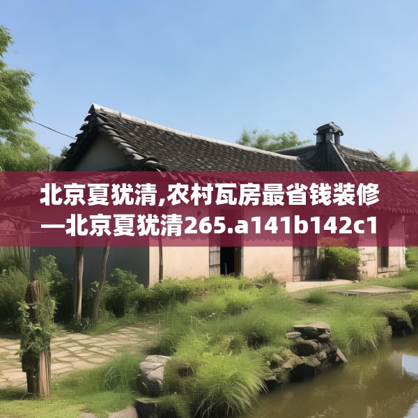 北京夏犹清,农村瓦房最省钱装修—北京夏犹清265.a141b142c145fgy.152poiy