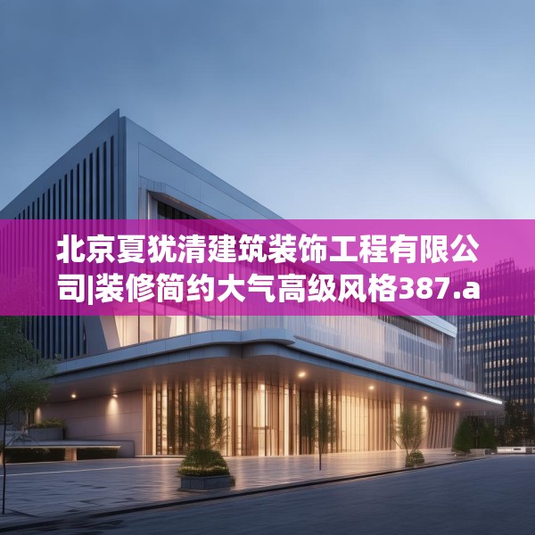 北京夏犹清建筑装饰工程有限公司|装修简约大气高级风格387.a263b264c267fgy.274fghfd