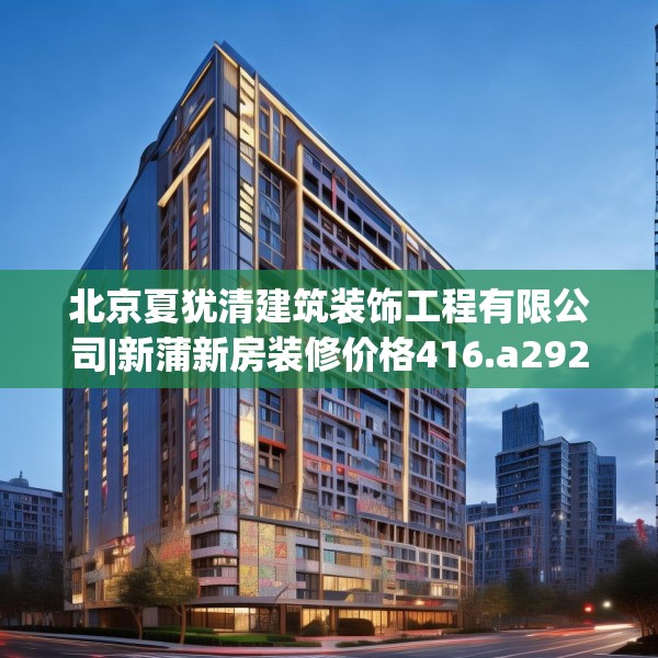 北京夏犹清建筑装饰工程有限公司|新蒲新房装修价格416.a292b293c296fgy.30376668