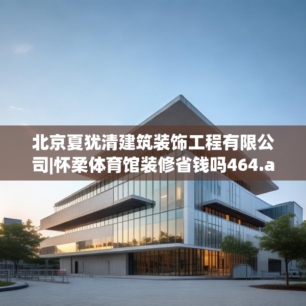 北京夏犹清建筑装饰工程有限公司|怀柔体育馆装修省钱吗464.a340b341c344fgy.351xczxv