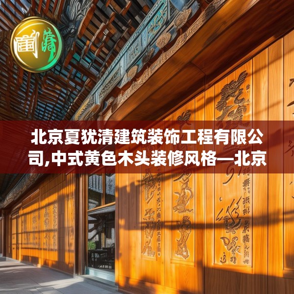 北京夏犹清建筑装饰工程有限公司,中式黄色木头装修风格—北京夏犹清建筑装饰工程有限公司460.a336b337c340fgy.347sdA