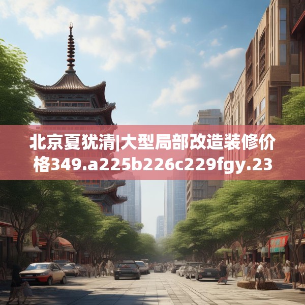 北京夏犹清|大型局部改造装修价格349.a225b226c229fgy.236fdsfds