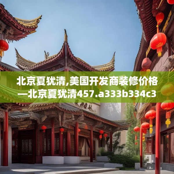 北京夏犹清,美国开发商装修价格—北京夏犹清457.a333b334c337fgy.344fdsfds