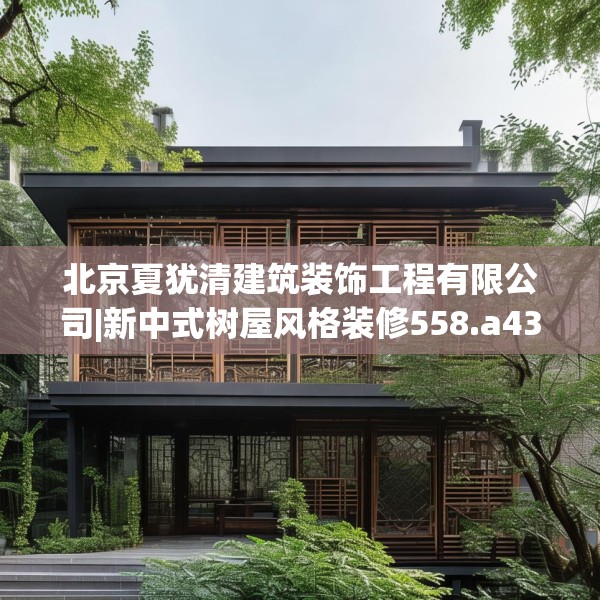 北京夏犹清建筑装饰工程有限公司|新中式树屋风格装修558.a434b435c438fgy.445nbn