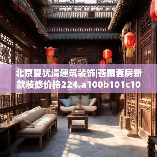 北京夏犹清建筑装饰|苍南套房新款装修价格224.a100b101c104fgy.111wew