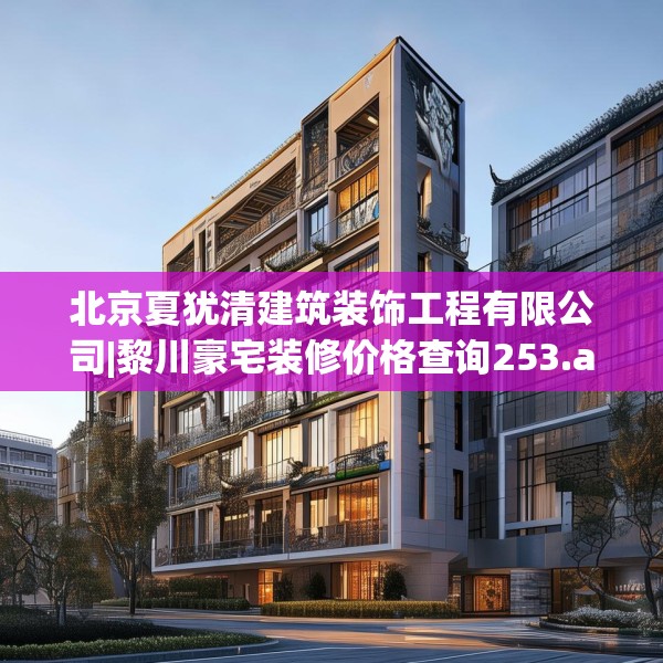 北京夏犹清建筑装饰工程有限公司|黎川豪宅装修价格查询253.a129b130c133fgy.140jhhj