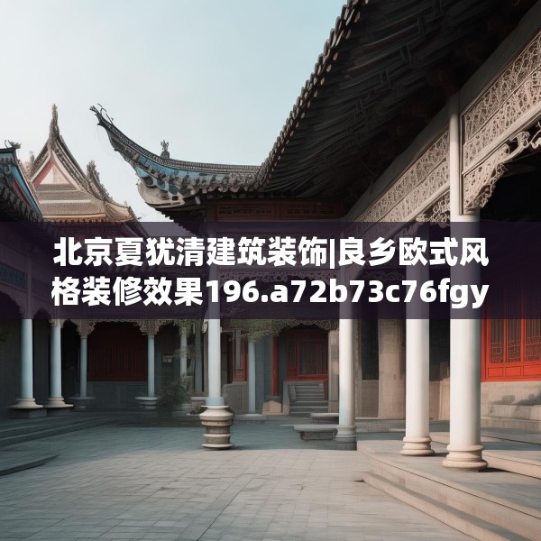 北京夏犹清建筑装饰|良乡欧式风格装修效果196.a72b73c76fgy.83dewqe