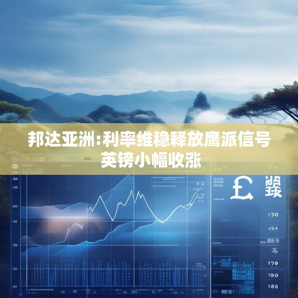 邦达亚洲:利率维稳释放鹰派信号 英镑小幅收涨