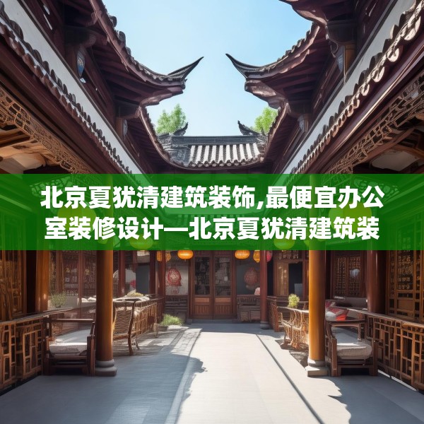 北京夏犹清建筑装饰,最便宜办公室装修设计—北京夏犹清建筑装饰223.a99b100c103fgy.110fdsfds