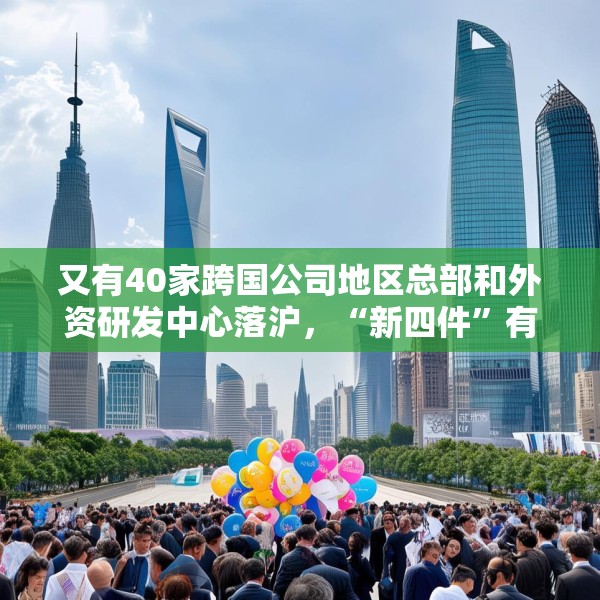 又有40家跨国公司地区总部和外资研发中心落沪，“新四件”有何魅力？