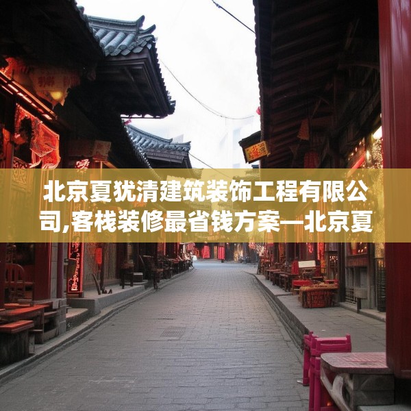 北京夏犹清建筑装饰工程有限公司,客栈装修最省钱方案—北京夏犹清建筑装饰工程有限公司562.a438b439c442fgy.449htyj