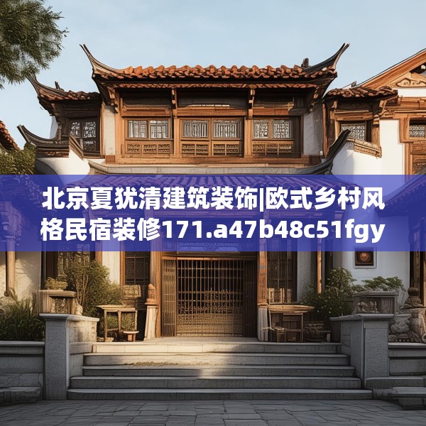 北京夏犹清建筑装饰|欧式乡村风格民宿装修171.a47b48c51fgy.58fghfd