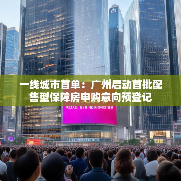一线城市首单：广州启动首批配售型保障房申购意向预登记